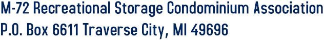 M-72 Recreational Storage Condominium Association
P.O. Box 6611 Traverse City, MI 49696 M-72 Recreational Storage Condominium Association
P.O. Box 6611 Traverse City, MI 49696